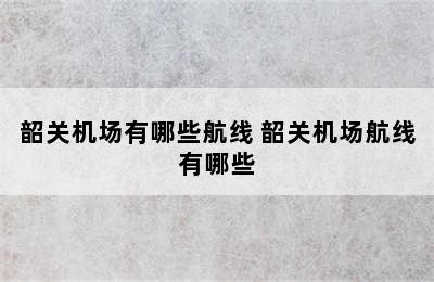 韶关机场有哪些航线 韶关机场航线有哪些